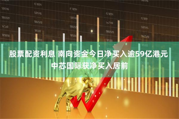 股票配资利息 南向资金今日净买入逾59亿港元 中芯国际获净买入居前