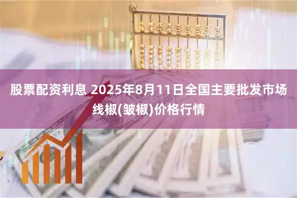 股票配资利息 2025年8月11日全国主要批发市场线椒(皱椒)价格行情
