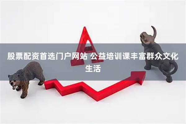 股票配资首选门户网站 公益培训课丰富群众文化生活