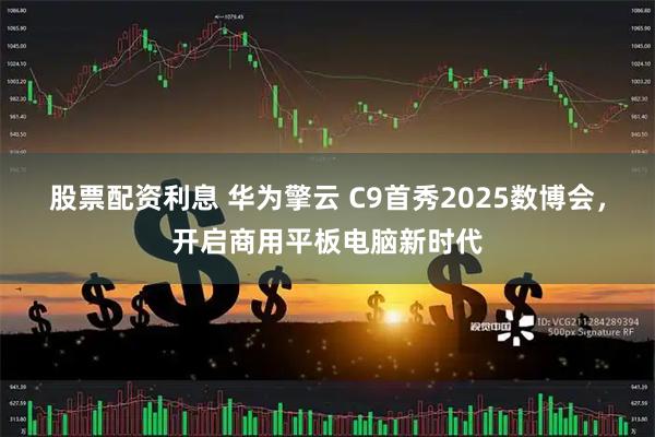 股票配资利息 华为擎云 C9首秀2025数博会，开启商用平板电脑新时代