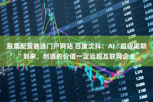 股票配资首选门户网站 百度沈抖：AI“超级周期”到来，创造的价值一定远超互联网企业