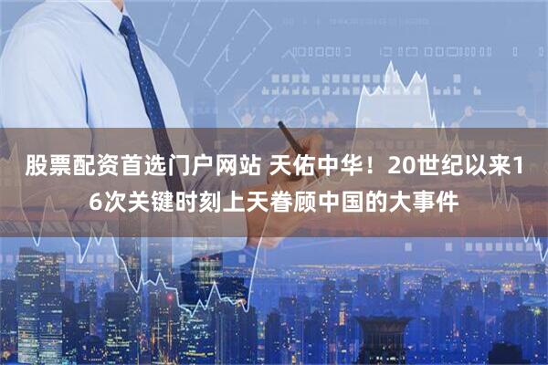 股票配资首选门户网站 天佑中华！20世纪以来16次关键时刻上天眷顾中国的大事件