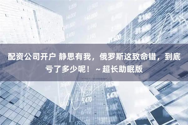 配资公司开户 静思有我，俄罗斯这致命错，到底亏了多少呢！～超长助眠版