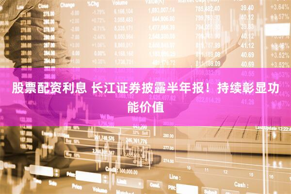 股票配资利息 长江证券披露半年报！持续彰显功能价值
