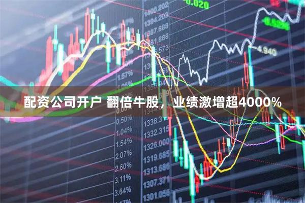 配资公司开户 翻倍牛股，业绩激增超4000%