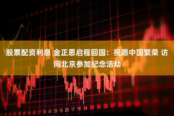 股票配资利息 金正恩启程回国：祝愿中国繁荣 访问北京参加纪念活动