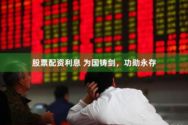 股票配资利息 为国铸剑，功勋永存