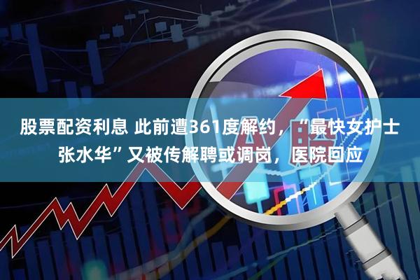 股票配资利息 此前遭361度解约，“最快女护士张水华”又被传解聘或调岗，医院回应