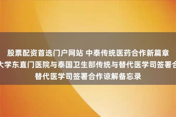 股票配资首选门户网站 中泰传统医药合作新篇章：北京中医药大学东直门医院与泰国卫生部传统与替代医学司签署合作谅解备忘录