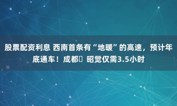 股票配资利息 西南首条有“地暖”的高速，预计年底通车！成都⇋昭觉仅需3.5小时