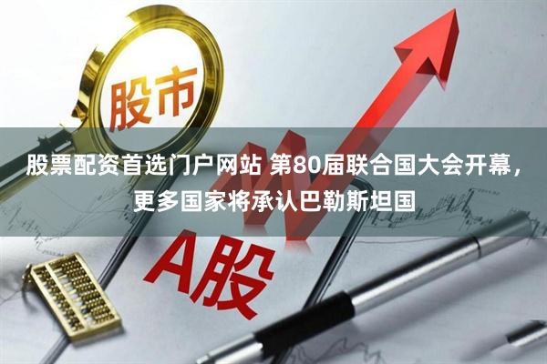 股票配资首选门户网站 第80届联合国大会开幕，更多国家将承认巴勒斯坦国