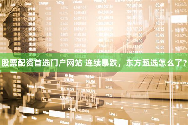 股票配资首选门户网站 连续暴跌，东方甄选怎么了？