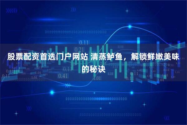 股票配资首选门户网站 清蒸鲈鱼，解锁鲜嫩美味的秘诀