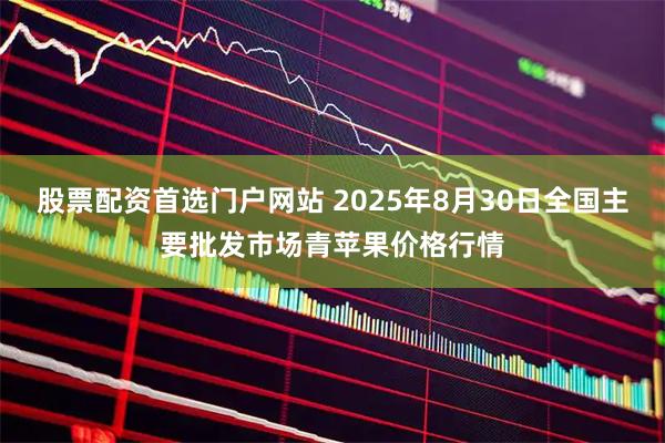 股票配资首选门户网站 2025年8月30日全国主要批发市场青苹果价格行情