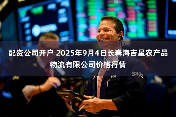 配资公司开户 2025年9月4日长春海吉星农产品物流有限公司价格行情