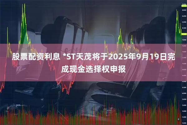 股票配资利息 *ST天茂将于2025年9月19日完成现金选择权申报