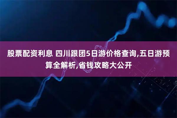 股票配资利息 四川跟团5日游价格查询,五日游预算全解析,省钱攻略大公开
