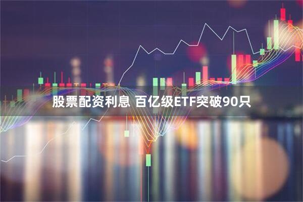 股票配资利息 百亿级ETF突破90只
