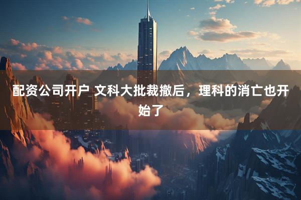 配资公司开户 文科大批裁撤后，理科的消亡也开始了