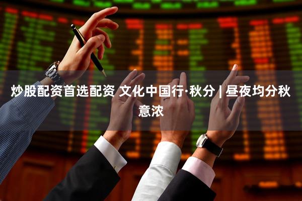 炒股配资首选配资 文化中国行·秋分 | 昼夜均分秋意浓
