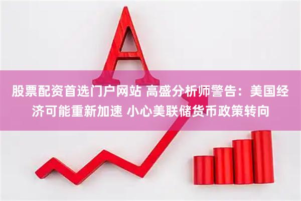 股票配资首选门户网站 高盛分析师警告：美国经济可能重新加速 小心美联储货币政策转向