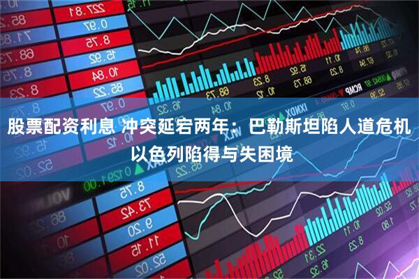 股票配资利息 冲突延宕两年：巴勒斯坦陷人道危机 以色列陷得与失困境