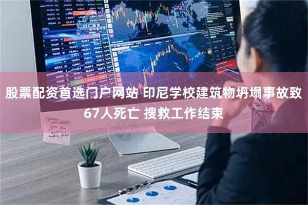 股票配资首选门户网站 印尼学校建筑物坍塌事故致67人死亡 搜救工作结束