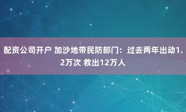 配资公司开户 加沙地带民防部门：过去两年出动1.2万次 救出12万人