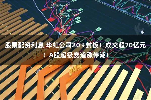 股票配资利息 华虹公司20%封板！成交超70亿元！A股超级赛道涨停潮！