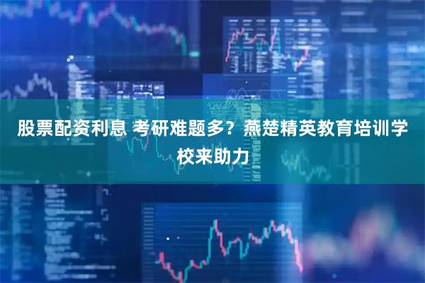 股票配资利息 考研难题多？燕楚精英教育培训学校来助力