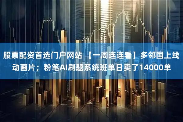 股票配资首选门户网站 【一周连连看】多邻国上线动画片；粉笔AI刷题系统班单日卖了14000单