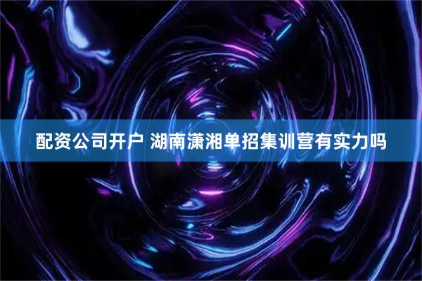 配资公司开户 湖南潇湘单招集训营有实力吗