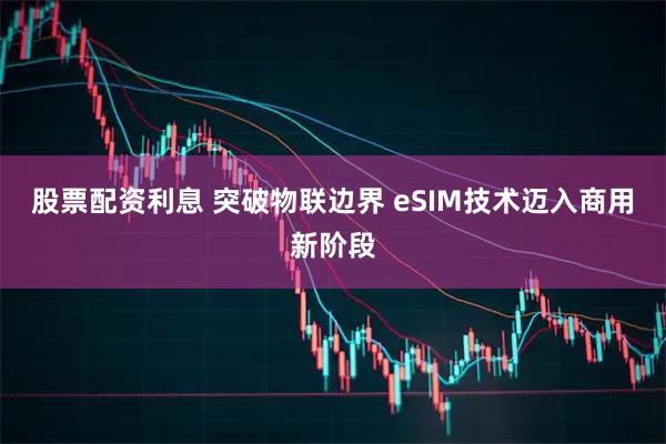 股票配资利息 突破物联边界 eSIM技术迈入商用新阶段