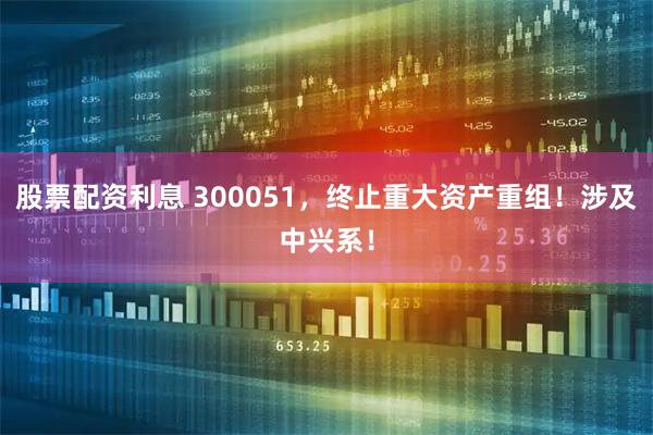 股票配资利息 300051，终止重大资产重组！涉及中兴系！