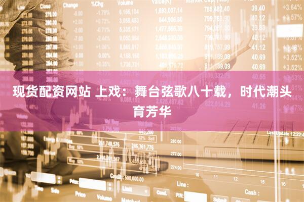 现货配资网站 上戏：舞台弦歌八十载，时代潮头育芳华