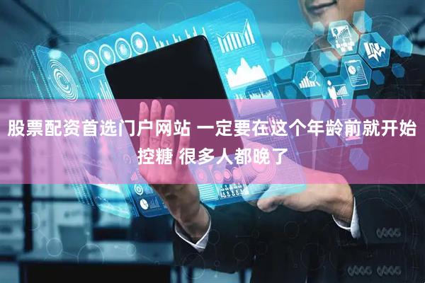 股票配资首选门户网站 一定要在这个年龄前就开始控糖 很多人都晚了