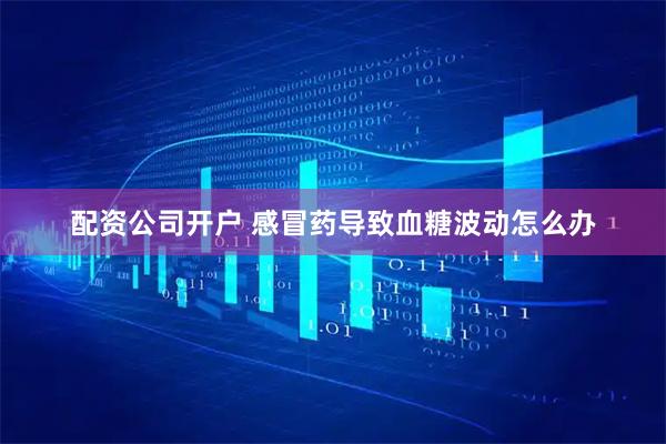 配资公司开户 感冒药导致血糖波动怎么办