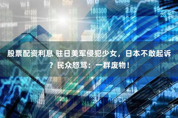 股票配资利息 驻日美军侵犯少女，日本不敢起诉？民众怒骂：一群废物！