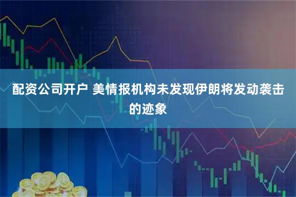 配资公司开户 美情报机构未发现伊朗将发动袭击的迹象