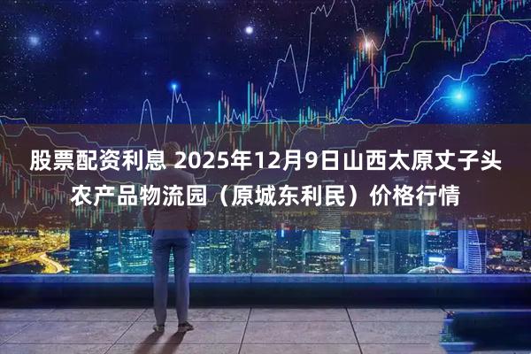 股票配资利息 2025年12月9日山西太原丈子头农产品物流园（原城东利民）价格行情