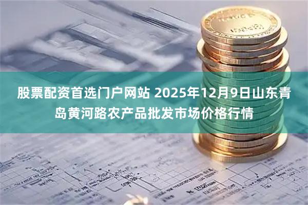 股票配资首选门户网站 2025年12月9日山东青岛黄河路农产品批发市场价格行情