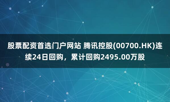 股票配资首选门户网站 腾讯控股(00700.HK)连续24日回购，累计回购2495.00万股