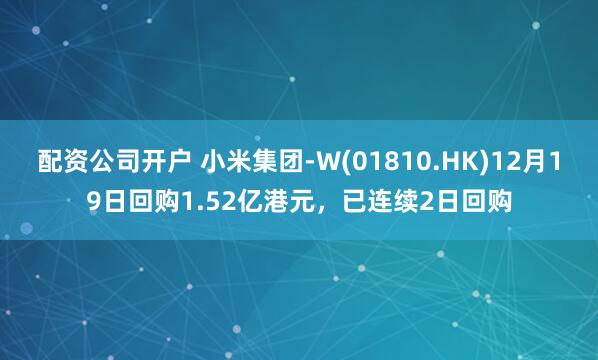 配资公司开户 小米集团-W(01810.HK)12月19日回购1.52亿港元，已连续2日回购