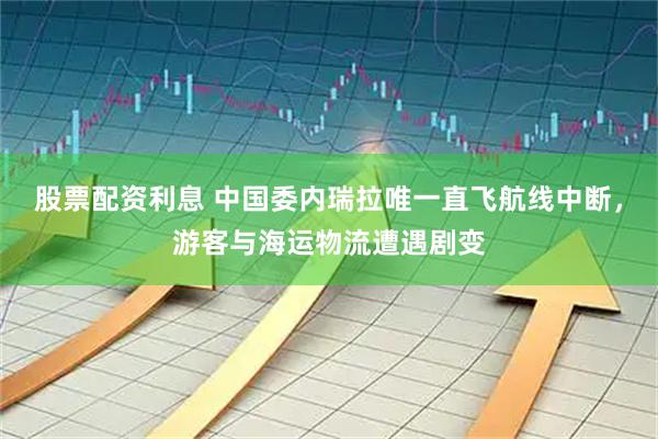股票配资利息 中国委内瑞拉唯一直飞航线中断，游客与海运物流遭遇剧变