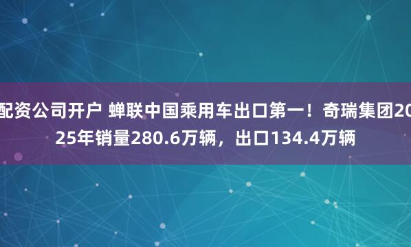 配资公司开户 蝉联中国乘用车出口第一！奇瑞集团2025年销量280.6万辆，出口134.4万辆
