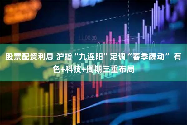 股票配资利息 沪指“九连阳”定调“春季躁动” 有色+科技+周期三重布局
