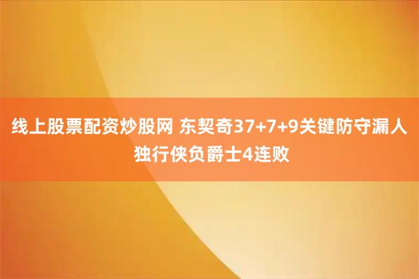 线上股票配资炒股网 东契奇37+7+9关键防守漏人 独行侠负爵士4连败
