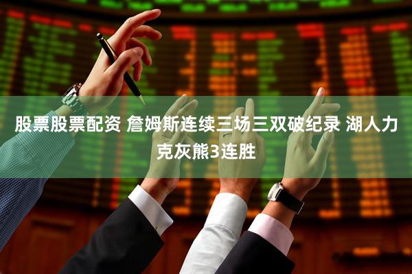 股票股票配资 詹姆斯连续三场三双破纪录 湖人力克灰熊3连胜