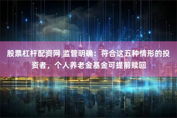 股票杠杆配资网 监管明确：符合这五种情形的投资者，个人养老金基金可提前赎回