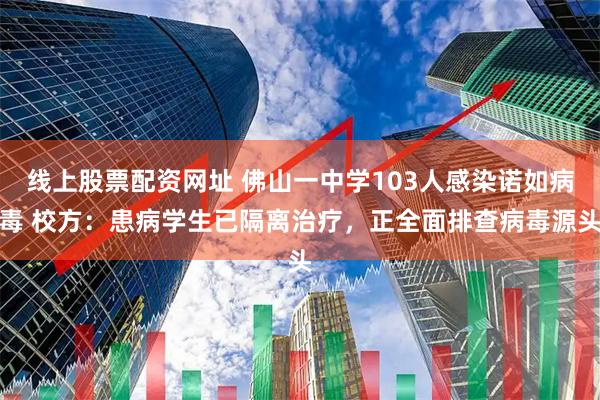 线上股票配资网址 佛山一中学103人感染诺如病毒 校方：患病学生已隔离治疗，正全面排查病毒源头